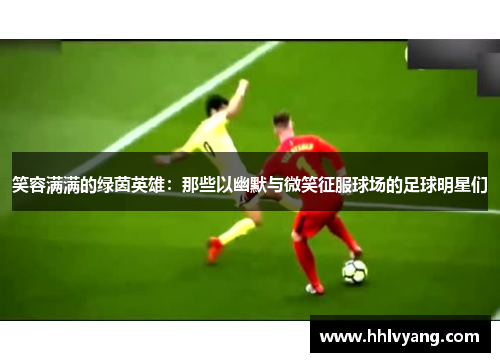 笑容满满的绿茵英雄：那些以幽默与微笑征服球场的足球明星们