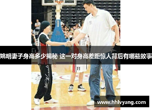 姚明妻子身高多少揭秘 这一对身高差距惊人背后有哪些故事