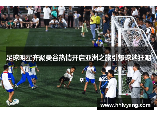 足球明星齐聚曼谷热情开启亚洲之旅引爆球迷狂潮