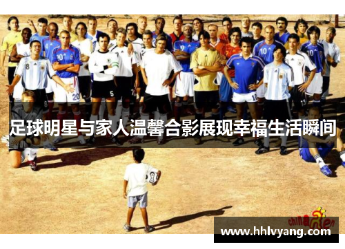 足球明星与家人温馨合影展现幸福生活瞬间