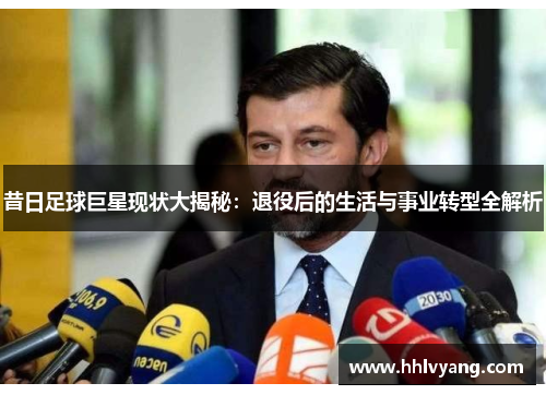 昔日足球巨星现状大揭秘：退役后的生活与事业转型全解析