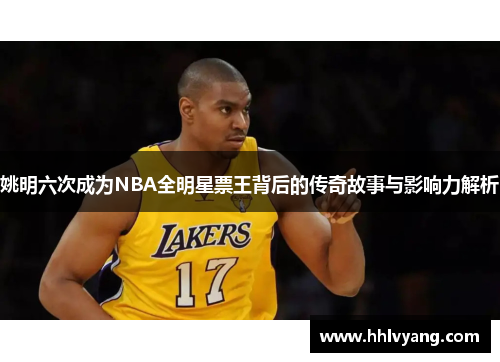 姚明六次成为NBA全明星票王背后的传奇故事与影响力解析