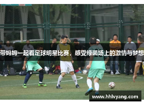 带妈妈一起看足球明星比赛，感受绿茵场上的激情与梦想