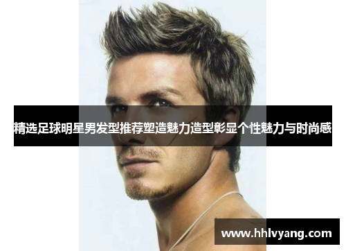 精选足球明星男发型推荐塑造魅力造型彰显个性魅力与时尚感