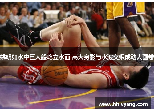 姚明如水中巨人般屹立水面 高大身影与水波交织成动人画卷