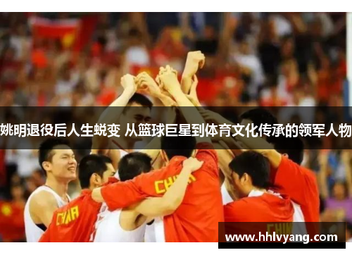 姚明退役后人生蜕变 从篮球巨星到体育文化传承的领军人物