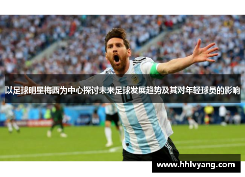 以足球明星梅西为中心探讨未来足球发展趋势及其对年轻球员的影响