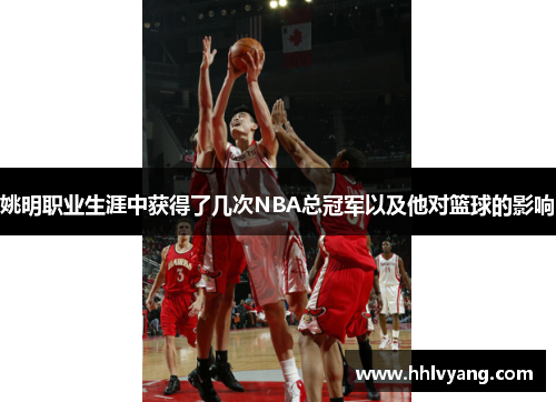 姚明职业生涯中获得了几次NBA总冠军以及他对篮球的影响