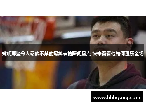 姚明那些令人忍俊不禁的爆笑表情瞬间盘点 快来看看他如何逗乐全场