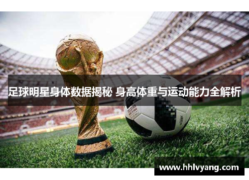 足球明星身体数据揭秘 身高体重与运动能力全解析