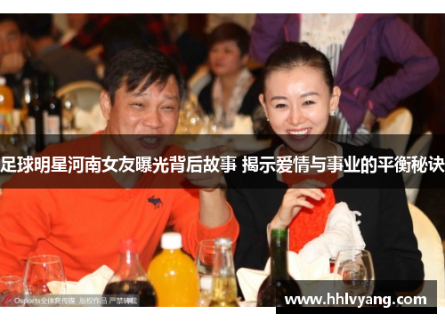 足球明星河南女友曝光背后故事 揭示爱情与事业的平衡秘诀