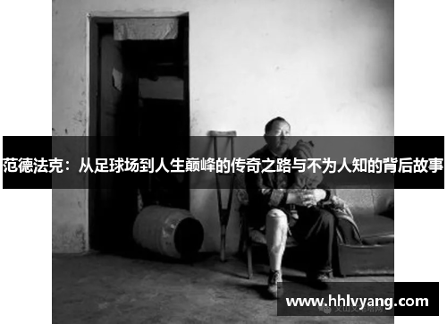 范德法克：从足球场到人生巅峰的传奇之路与不为人知的背后故事