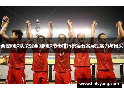 西安网球队荣登全国网球节奏排行榜第五名展现实力与风采