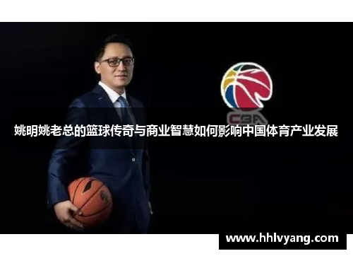 姚明姚老总的篮球传奇与商业智慧如何影响中国体育产业发展