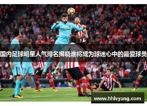 国内足球明星人气排名揭晓谁将成为球迷心中的最爱球员