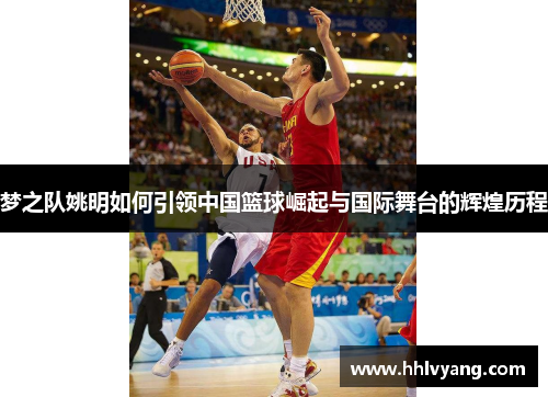 梦之队姚明如何引领中国篮球崛起与国际舞台的辉煌历程