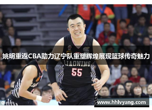 姚明重返CBA助力辽宁队重塑辉煌展现篮球传奇魅力