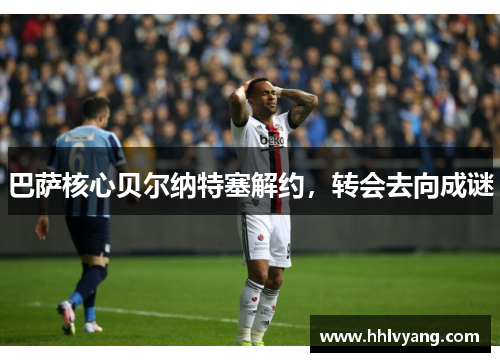巴萨核心贝尔纳特塞解约，转会去向成谜