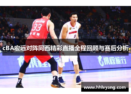 cBA宏远对阵同西精彩直播全程回顾与赛后分析