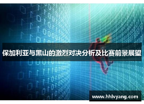 保加利亚与黑山的激烈对决分析及比赛前景展望