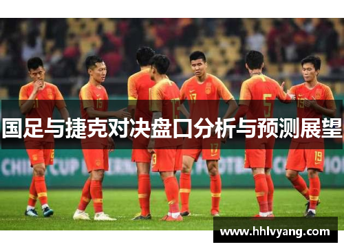国足与捷克对决盘口分析与预测展望
