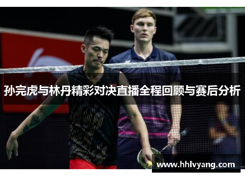 孙完虎与林丹精彩对决直播全程回顾与赛后分析