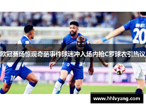 欧冠赛场惊现奇葩事件球迷冲入场内抢C罗球衣引热议
