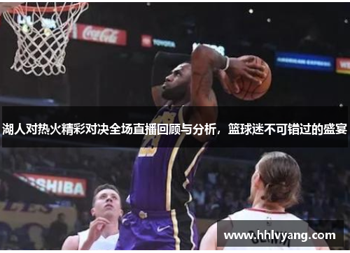 湖人对热火精彩对决全场直播回顾与分析，篮球迷不可错过的盛宴